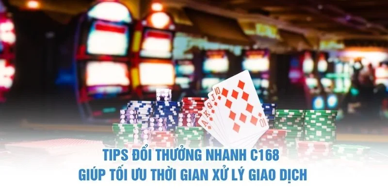 Tips đổi thưởng nhanh C168 giúp tối ưu thời gian xử lý giao dịch